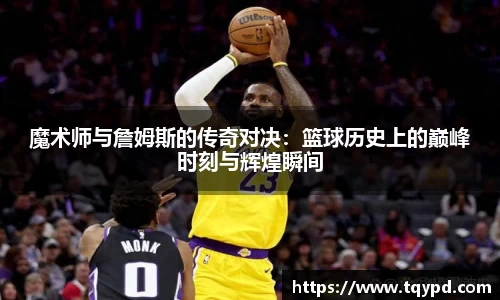 魔术师与詹姆斯的传奇对决：篮球历史上的巅峰时刻与辉煌瞬间