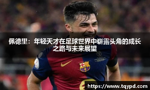 佩德里：年轻天才在足球世界中崭露头角的成长之路与未来展望