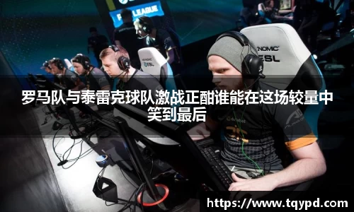 罗马队与泰雷克球队激战正酣谁能在这场较量中笑到最后