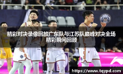 精彩对决录像回放广东队与江苏队巅峰对决全场精彩瞬间回顾